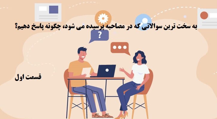 به سخت ترین سوالاتی که در مصاحبه پرسیده می شود، چگونه پاسخ دهیم؟ (قسمت اول)